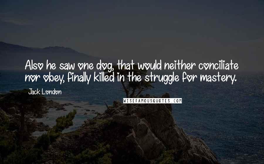 Jack London Quotes: Also he saw one dog, that would neither conciliate nor obey, finally killed in the struggle for mastery.