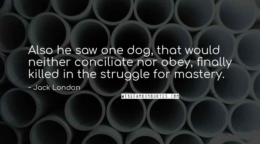 Jack London Quotes: Also he saw one dog, that would neither conciliate nor obey, finally killed in the struggle for mastery.