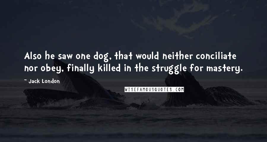 Jack London Quotes: Also he saw one dog, that would neither conciliate nor obey, finally killed in the struggle for mastery.