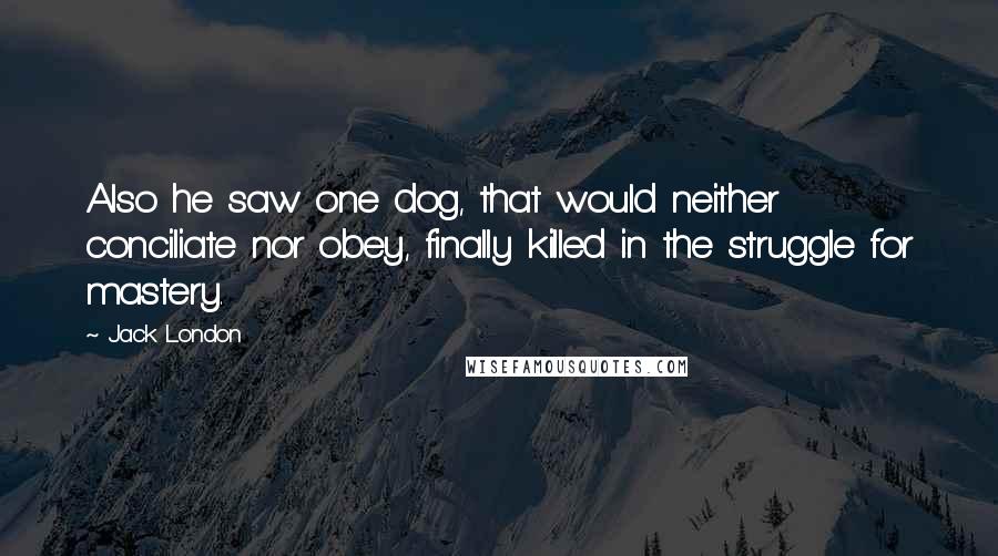 Jack London Quotes: Also he saw one dog, that would neither conciliate nor obey, finally killed in the struggle for mastery.