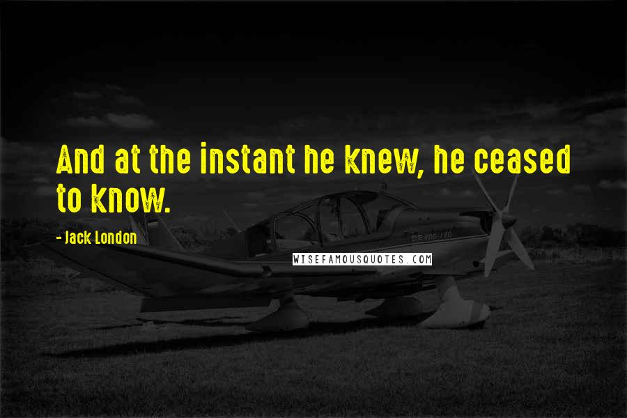 Jack London Quotes: And at the instant he knew, he ceased to know.