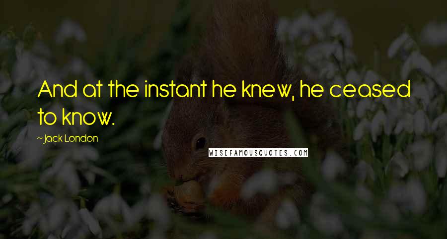 Jack London Quotes: And at the instant he knew, he ceased to know.