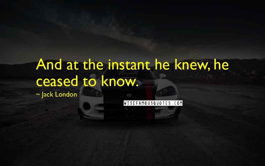 Jack London Quotes: And at the instant he knew, he ceased to know.