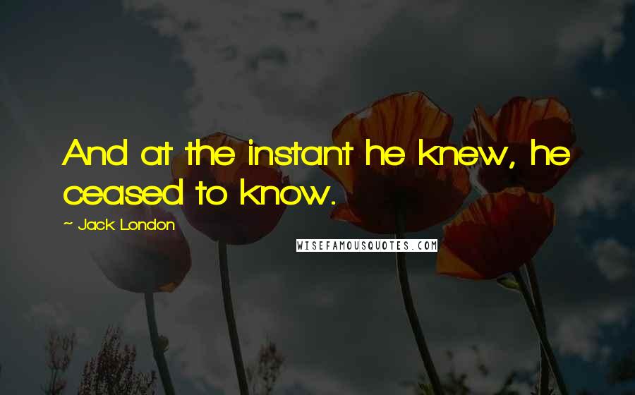 Jack London Quotes: And at the instant he knew, he ceased to know.