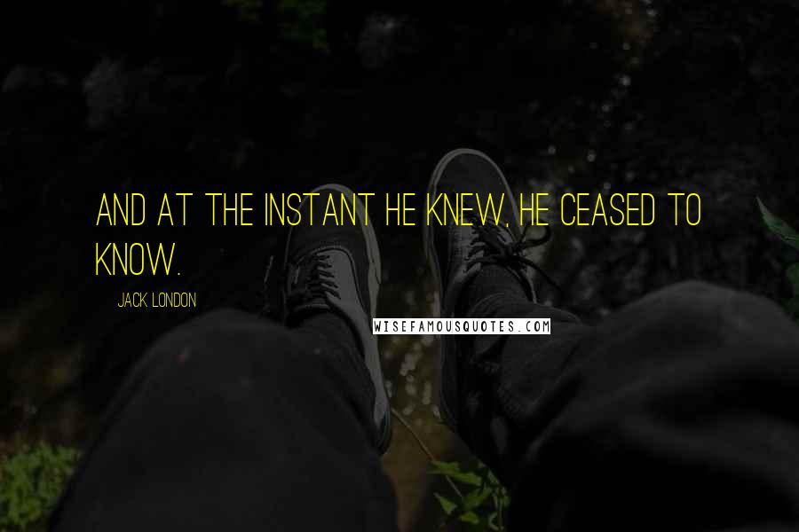 Jack London Quotes: And at the instant he knew, he ceased to know.