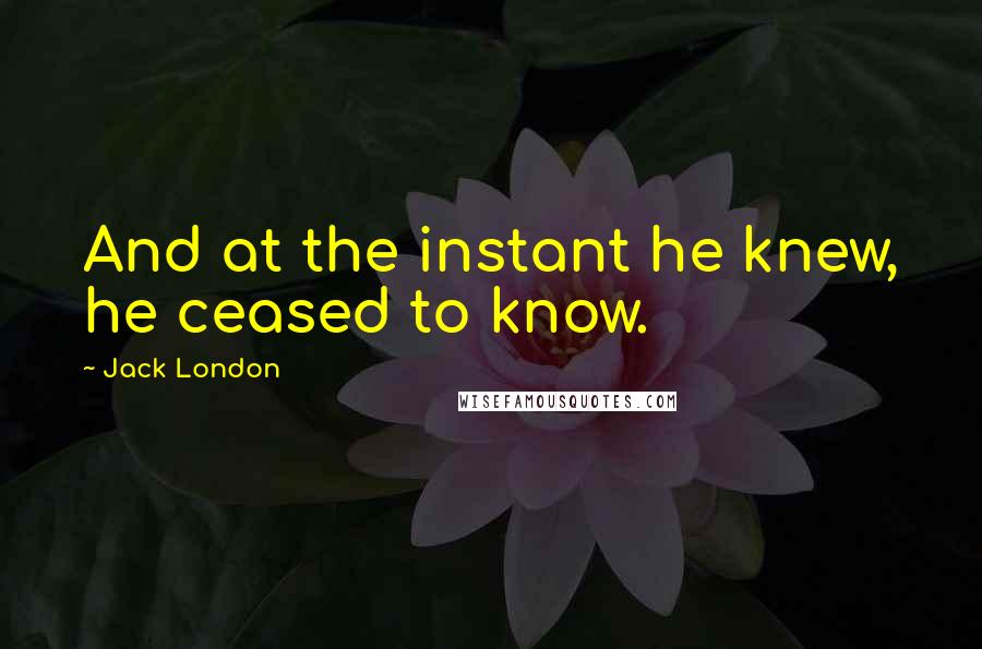 Jack London Quotes: And at the instant he knew, he ceased to know.