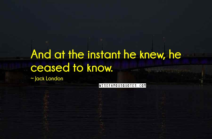 Jack London Quotes: And at the instant he knew, he ceased to know.