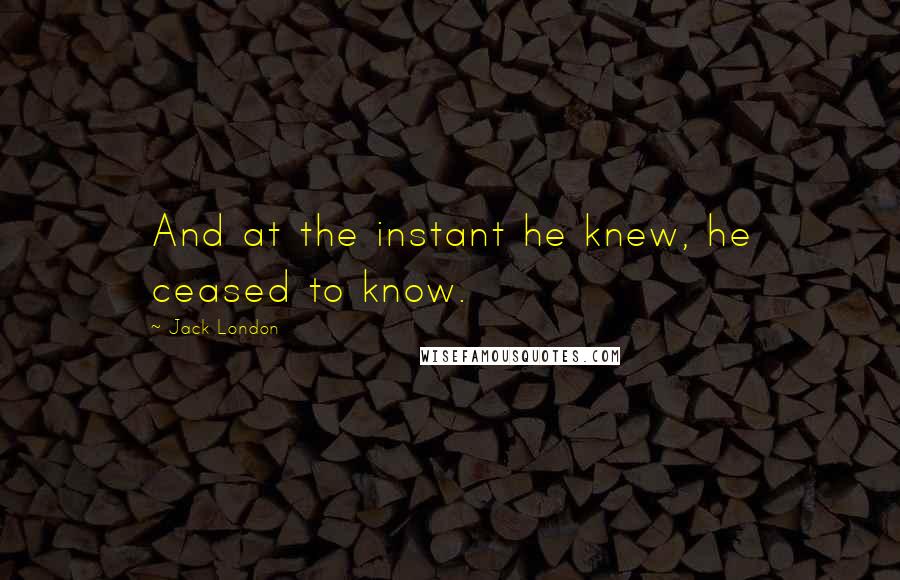 Jack London Quotes: And at the instant he knew, he ceased to know.