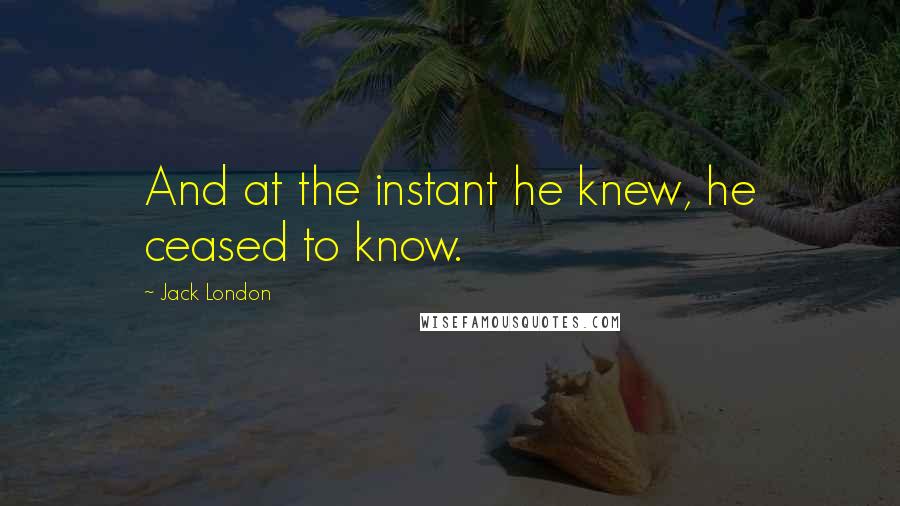 Jack London Quotes: And at the instant he knew, he ceased to know.