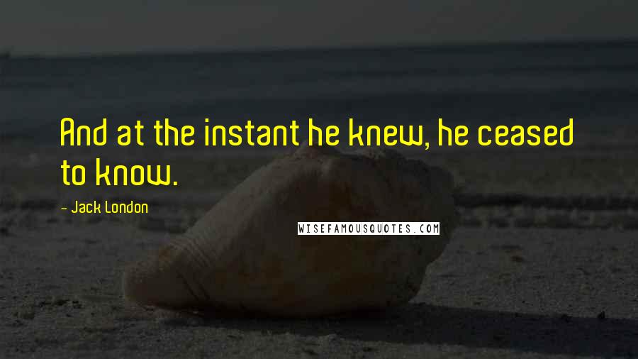 Jack London Quotes: And at the instant he knew, he ceased to know.