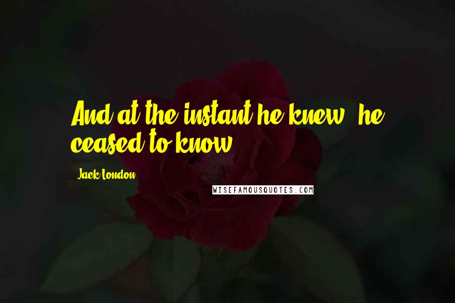 Jack London Quotes: And at the instant he knew, he ceased to know.