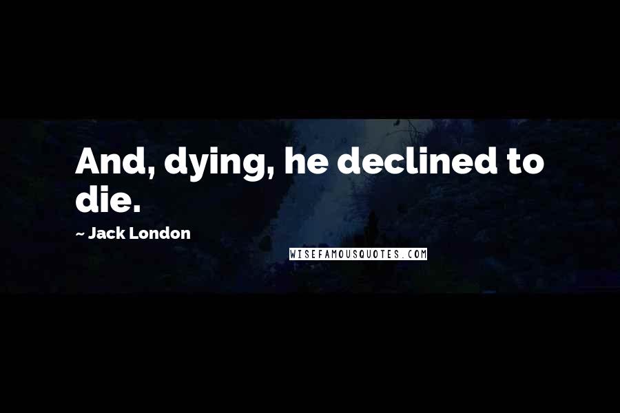 Jack London Quotes: And, dying, he declined to die.