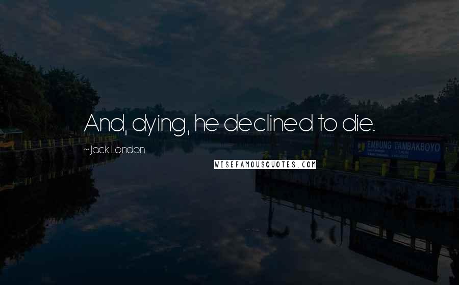 Jack London Quotes: And, dying, he declined to die.