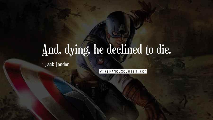 Jack London Quotes: And, dying, he declined to die.