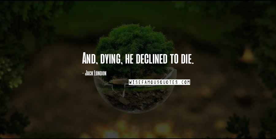 Jack London Quotes: And, dying, he declined to die.