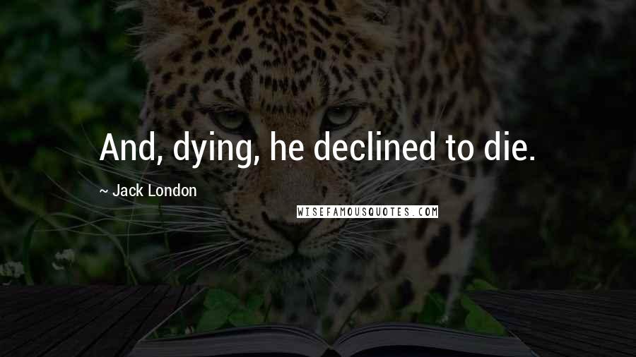 Jack London Quotes: And, dying, he declined to die.