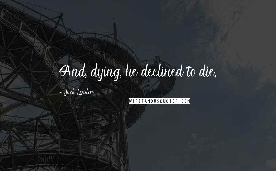 Jack London Quotes: And, dying, he declined to die.