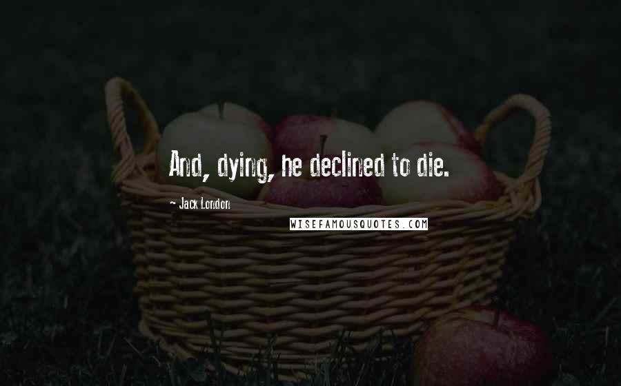 Jack London Quotes: And, dying, he declined to die.