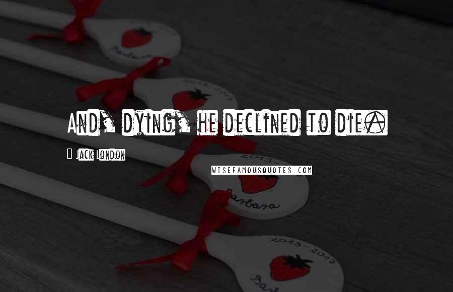 Jack London Quotes: And, dying, he declined to die.