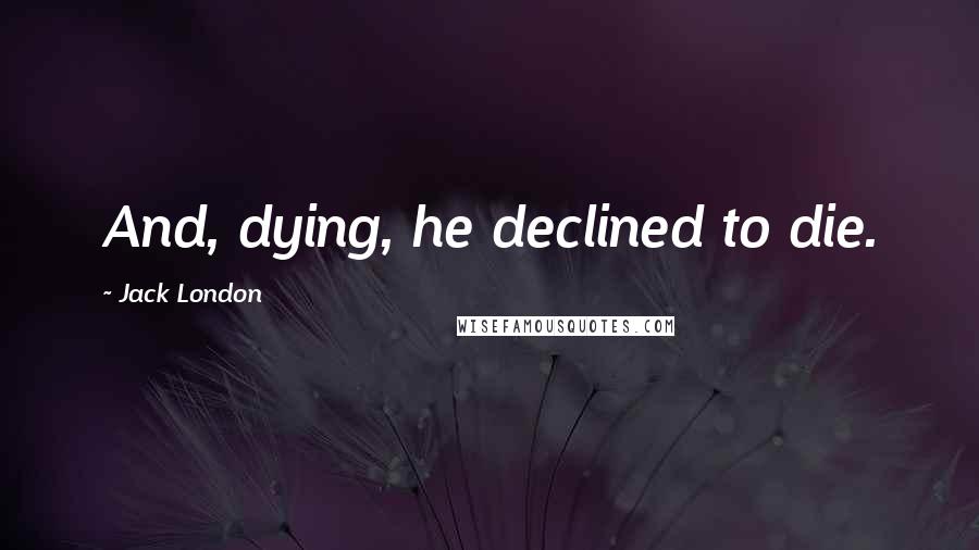 Jack London Quotes: And, dying, he declined to die.