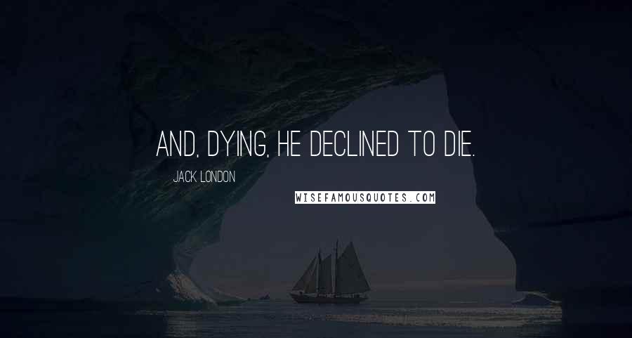 Jack London Quotes: And, dying, he declined to die.