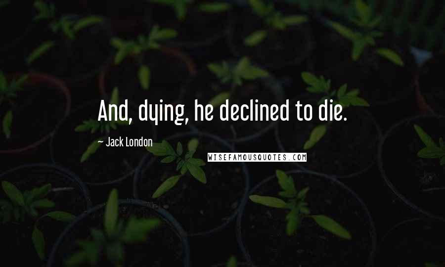 Jack London Quotes: And, dying, he declined to die.