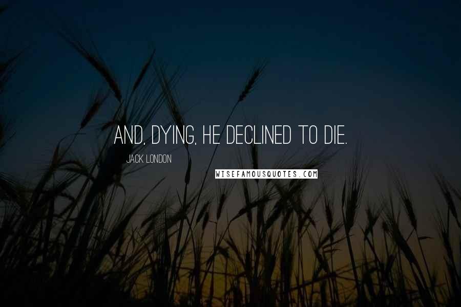 Jack London Quotes: And, dying, he declined to die.