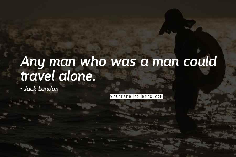 Jack London Quotes: Any man who was a man could travel alone.