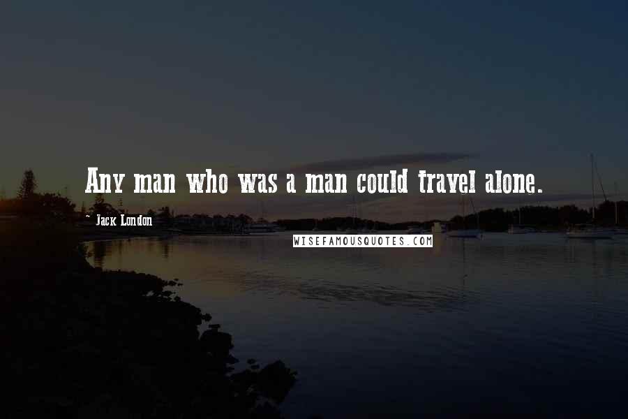 Jack London Quotes: Any man who was a man could travel alone.