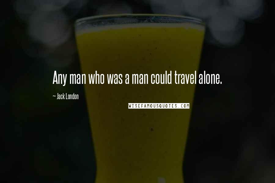 Jack London Quotes: Any man who was a man could travel alone.