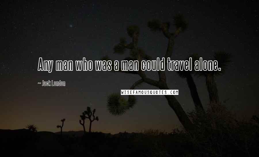 Jack London Quotes: Any man who was a man could travel alone.