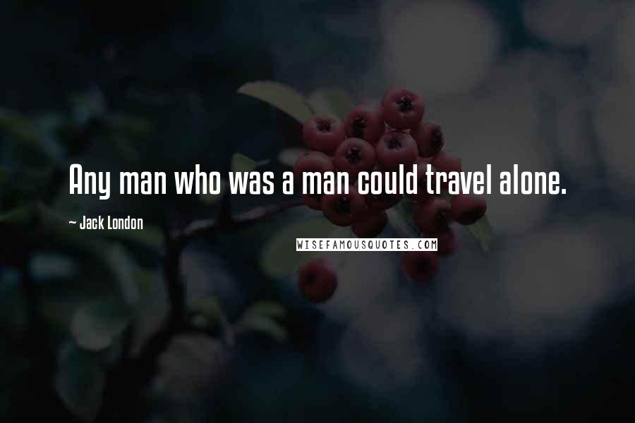 Jack London Quotes: Any man who was a man could travel alone.