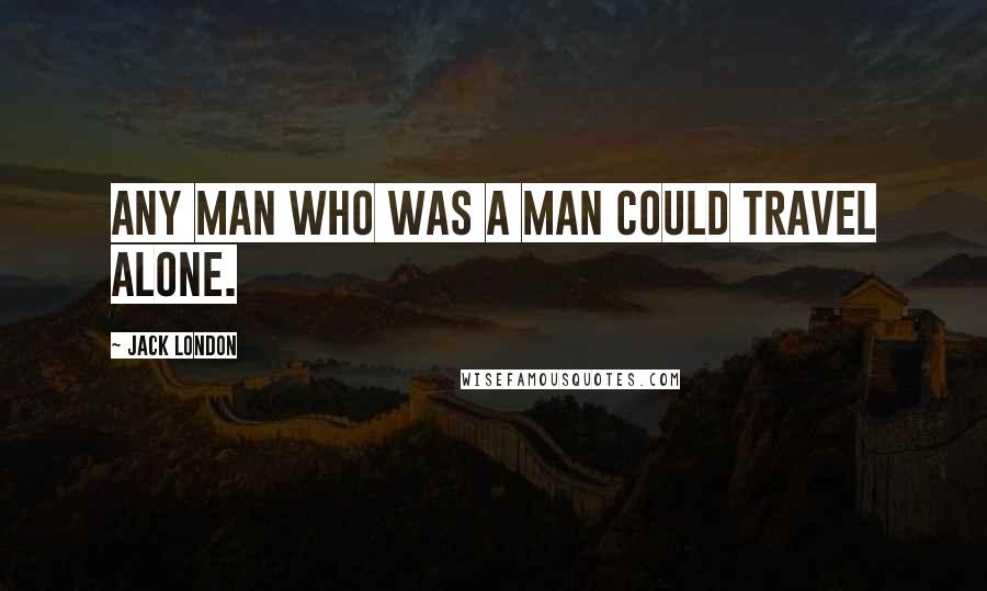 Jack London Quotes: Any man who was a man could travel alone.