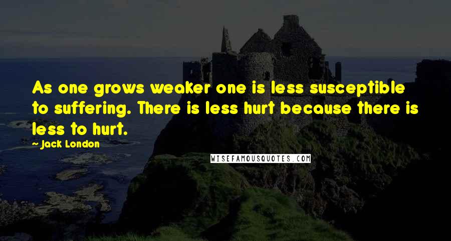 Jack London Quotes: As one grows weaker one is less susceptible to suffering. There is less hurt because there is less to hurt.