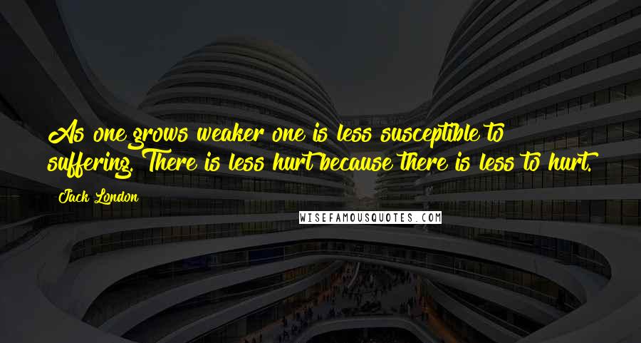 Jack London Quotes: As one grows weaker one is less susceptible to suffering. There is less hurt because there is less to hurt.