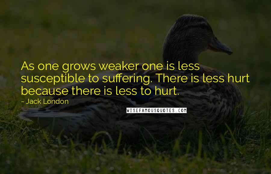 Jack London Quotes: As one grows weaker one is less susceptible to suffering. There is less hurt because there is less to hurt.