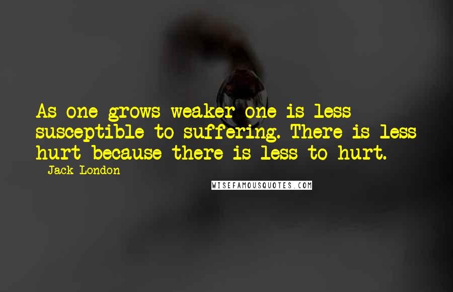 Jack London Quotes: As one grows weaker one is less susceptible to suffering. There is less hurt because there is less to hurt.