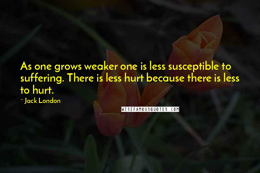 Jack London Quotes: As one grows weaker one is less susceptible to suffering. There is less hurt because there is less to hurt.