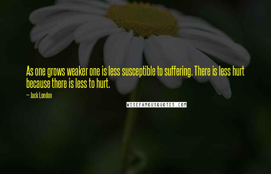 Jack London Quotes: As one grows weaker one is less susceptible to suffering. There is less hurt because there is less to hurt.