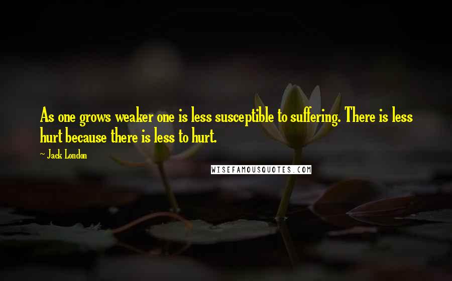 Jack London Quotes: As one grows weaker one is less susceptible to suffering. There is less hurt because there is less to hurt.