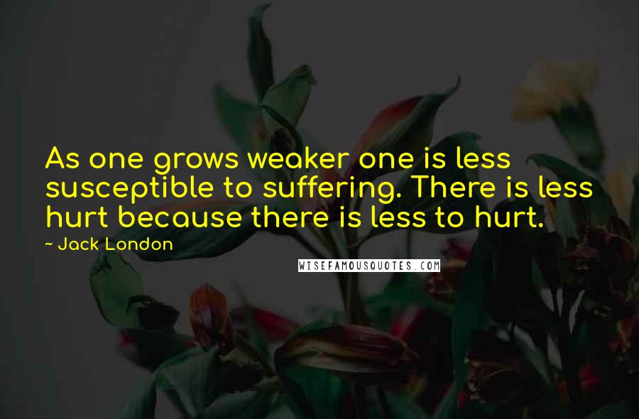 Jack London Quotes: As one grows weaker one is less susceptible to suffering. There is less hurt because there is less to hurt.