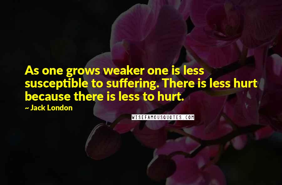 Jack London Quotes: As one grows weaker one is less susceptible to suffering. There is less hurt because there is less to hurt.