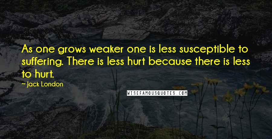 Jack London Quotes: As one grows weaker one is less susceptible to suffering. There is less hurt because there is less to hurt.