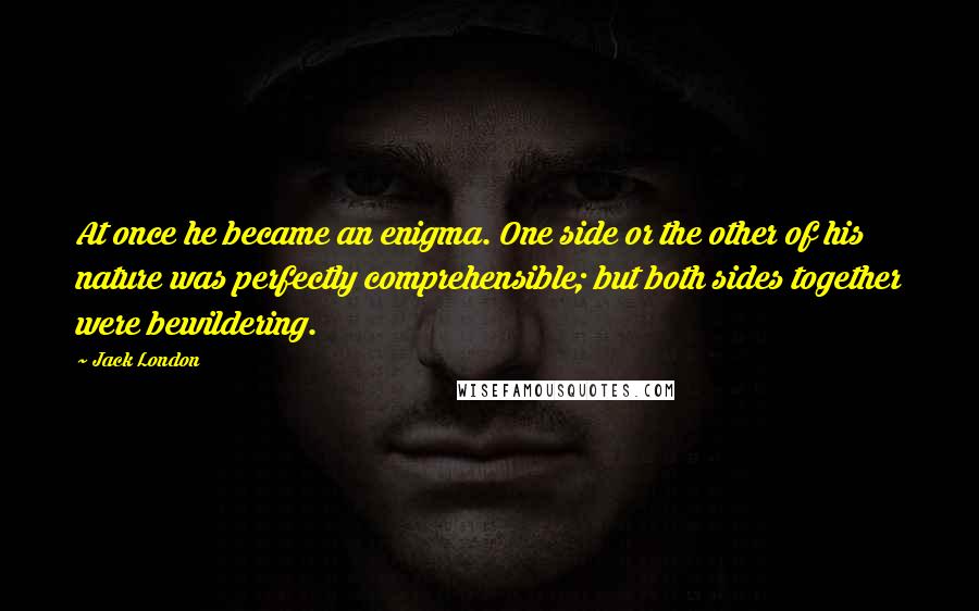 Jack London Quotes: At once he became an enigma. One side or the other of his nature was perfectly comprehensible; but both sides together were bewildering.