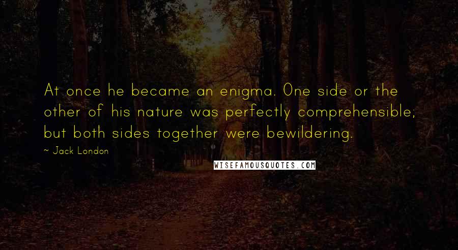 Jack London Quotes: At once he became an enigma. One side or the other of his nature was perfectly comprehensible; but both sides together were bewildering.