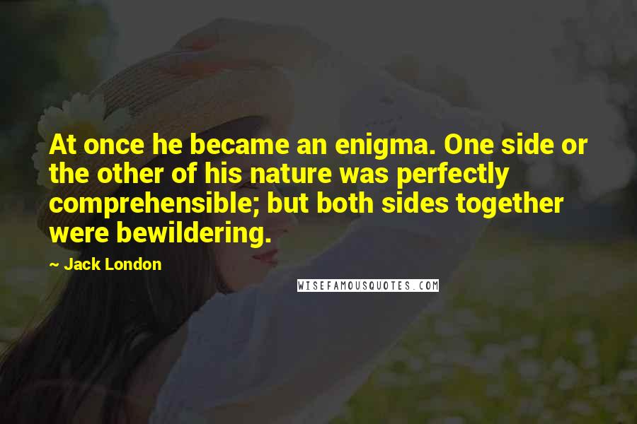 Jack London Quotes: At once he became an enigma. One side or the other of his nature was perfectly comprehensible; but both sides together were bewildering.