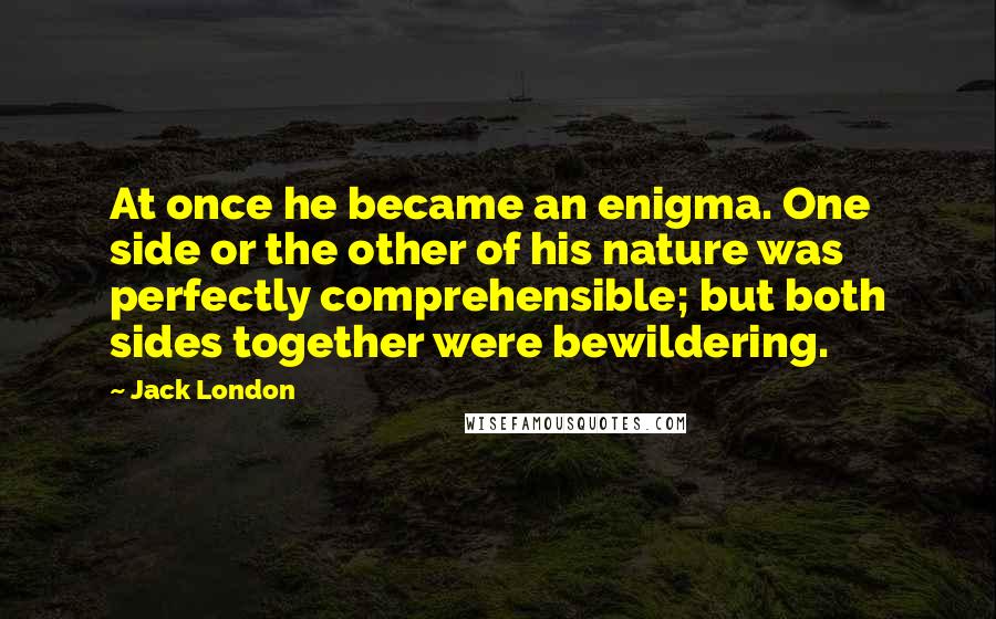 Jack London Quotes: At once he became an enigma. One side or the other of his nature was perfectly comprehensible; but both sides together were bewildering.