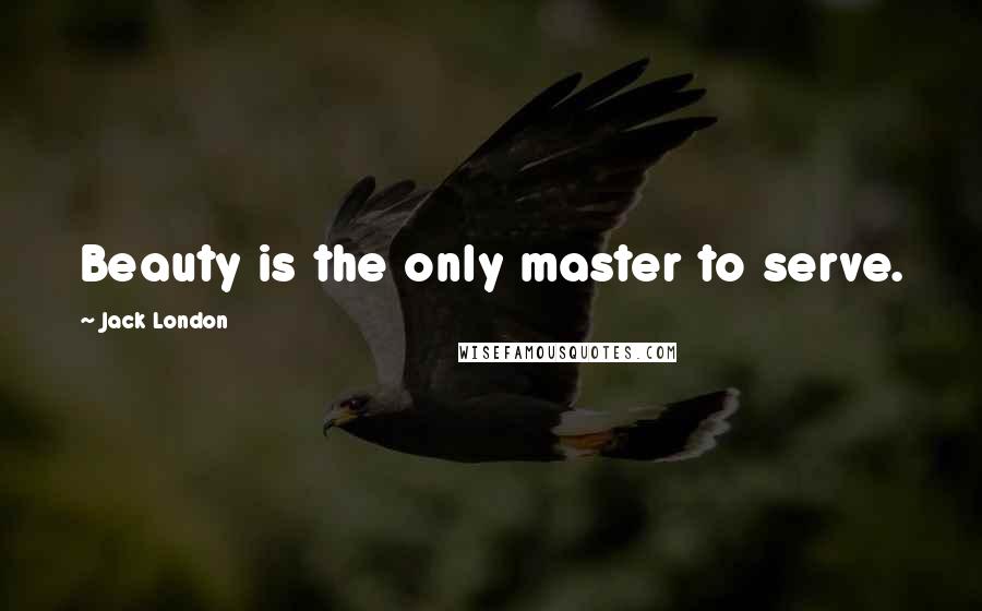 Jack London Quotes: Beauty is the only master to serve.