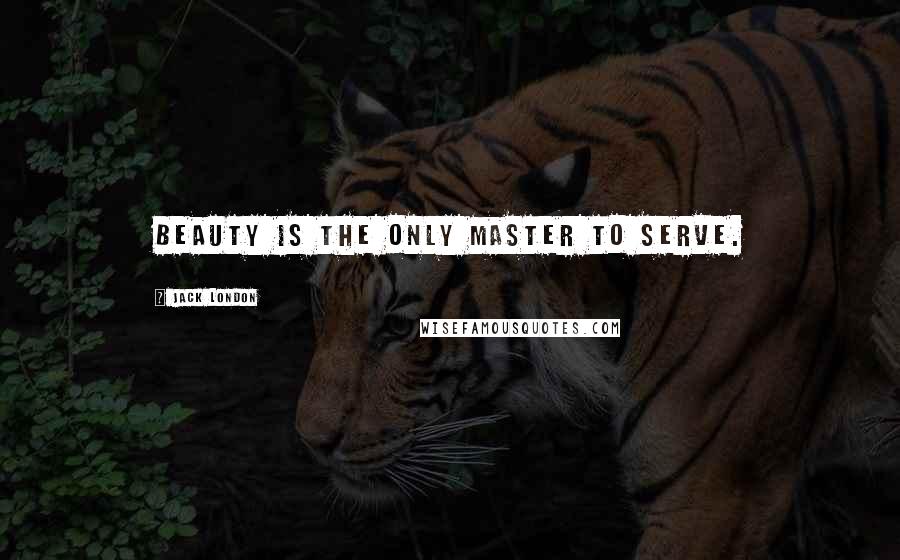 Jack London Quotes: Beauty is the only master to serve.