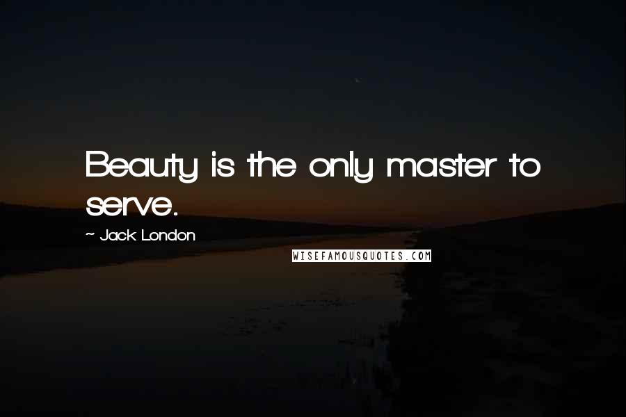 Jack London Quotes: Beauty is the only master to serve.